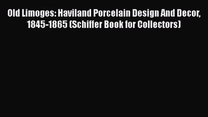 Download Old Limoges: Haviland Porcelain Design And Decor 1845-1865 (Schiffer Book for Collectors)