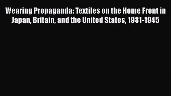 Download Wearing Propaganda: Textiles on the Home Front in Japan Britain and the United States