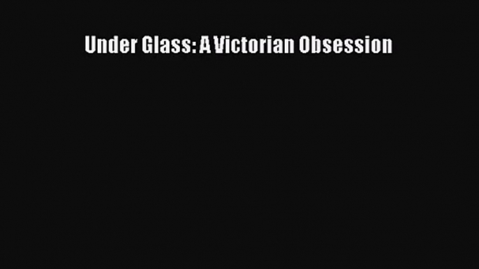 Read Under Glass: A Victorian Obsession PDF Free