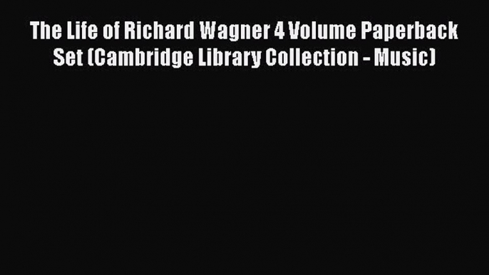 Read The Life of Richard Wagner 4 Volume Paperback Set (Cambridge Library Collection - Music)