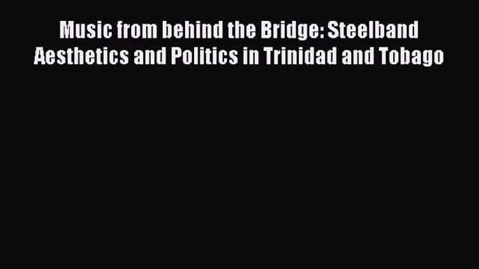 Download Music from behind the Bridge: Steelband Aesthetics and Politics in Trinidad and Tobago