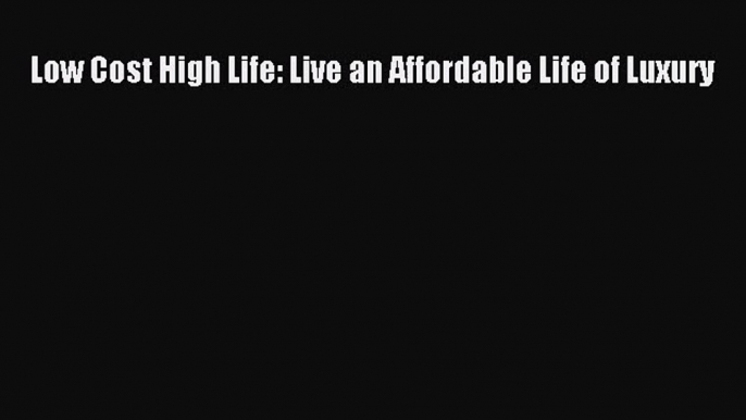 [PDF Download] Low Cost High Life: Live an Affordable Life of Luxury [Download] Online