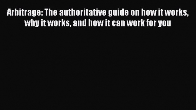 [PDF Download] Arbitrage: The authoritative guide on how it works why it works and how it can