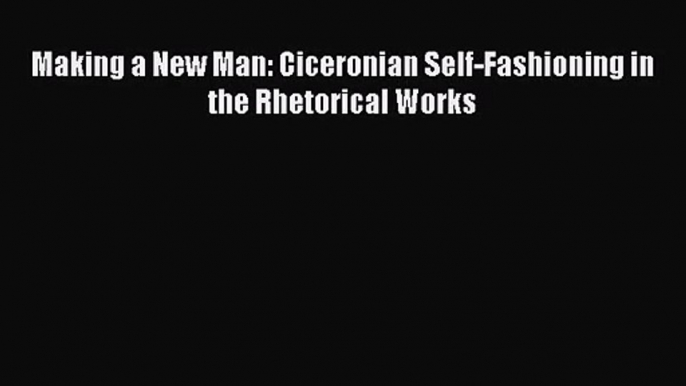 [PDF Download] Making a New Man: Ciceronian Self-Fashioning in the Rhetorical Works [PDF] Full