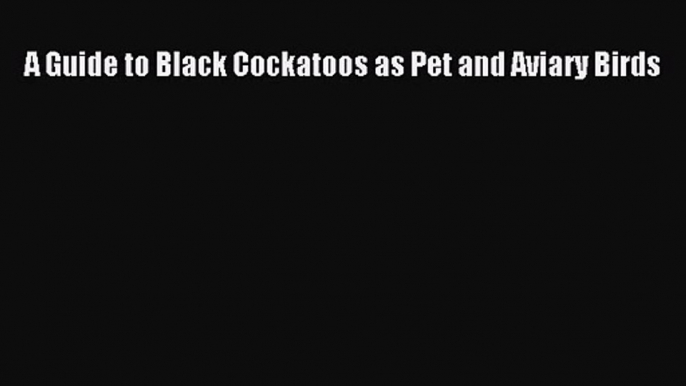 [PDF Download] A Guide to Black Cockatoos as Pet and Aviary Birds [Read] Online