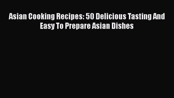 PDF Download Asian Cooking Recipes: 50 Delicious Tasting And Easy To Prepare Asian Dishes PDF