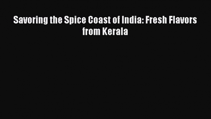 PDF Download Savoring the Spice Coast of India: Fresh Flavors from Kerala Read Full Ebook