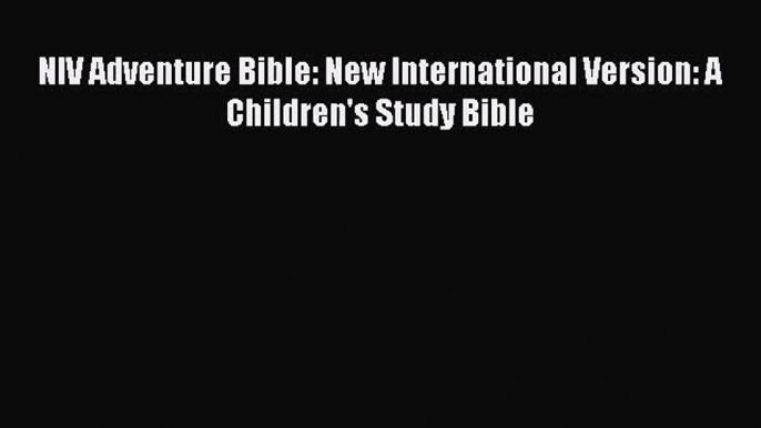 [PDF Download] NIV Adventure Bible: New International Version: A Children's Study Bible [Read]