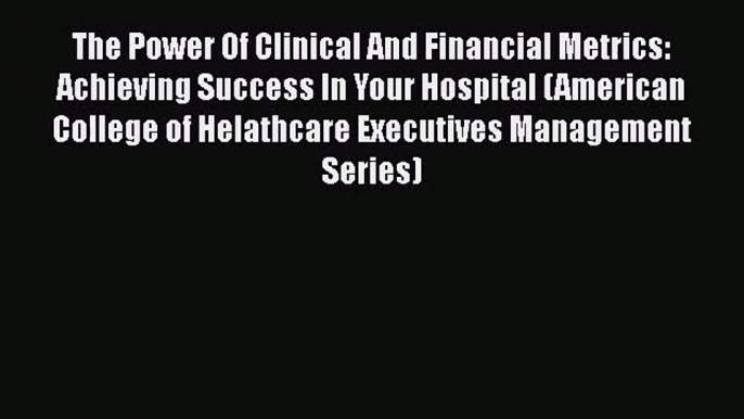 [PDF Download] The Power Of Clinical And Financial Metrics: Achieving Success In Your Hospital