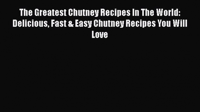 PDF Download The Greatest Chutney Recipes In The World: Delicious Fast & Easy Chutney Recipes