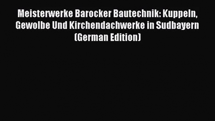 [PDF Download] Meisterwerke Barocker Bautechnik: Kuppeln Gewolbe Und Kirchendachwerke in Sudbayern