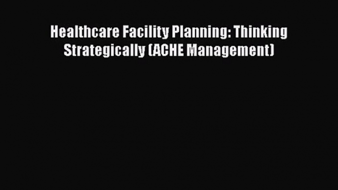 [PDF Download] Healthcare Facility Planning: Thinking Strategically (ACHE Management) [Download]