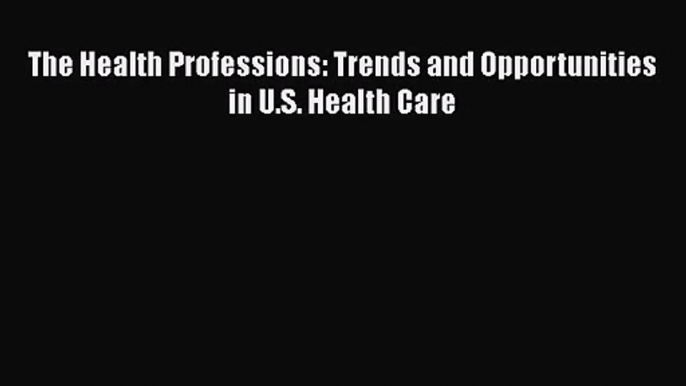 [PDF Download] The Health Professions: Trends and Opportunities in U.S. Health Care [Download]