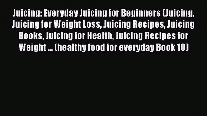 PDF Download Juicing: Everyday Juicing for Beginners (Juicing Juicing for Weight Loss Juicing