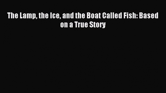 [PDF Download] The Lamp the Ice and the Boat Called Fish: Based on a True Story [PDF] Online