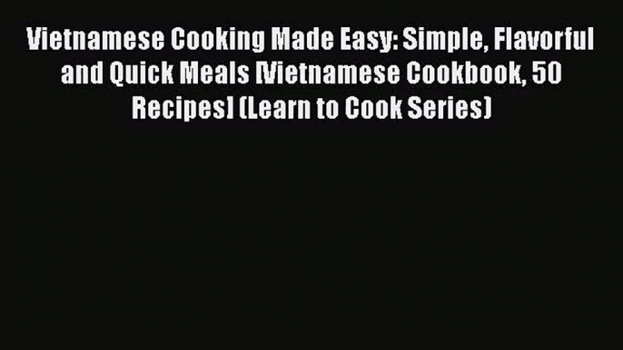 PDF Download Vietnamese Cooking Made Easy: Simple Flavorful and Quick Meals [Vietnamese Cookbook