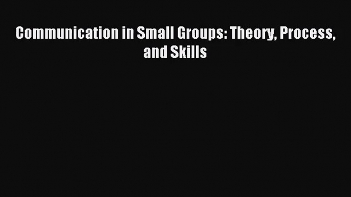 [PDF Download] Communication in Small Groups: Theory Process and Skills [PDF] Online