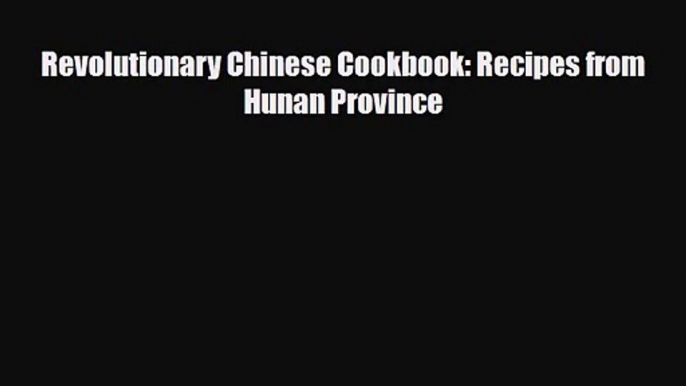 PDF Download Revolutionary Chinese Cookbook: Recipes from Hunan Province PDF Full Ebook