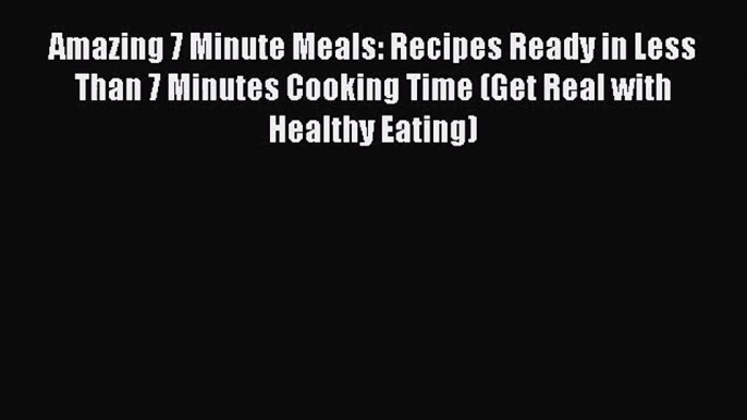 PDF Download Amazing 7 Minute Meals: Recipes Ready in Less Than 7 Minutes Cooking Time (Get