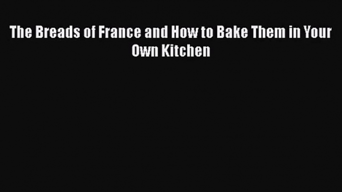 PDF Download The Breads of France and How to Bake Them in Your Own Kitchen Read Full Ebook