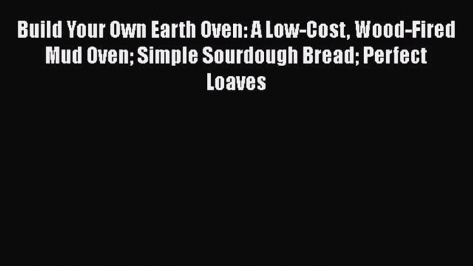 PDF Download Build Your Own Earth Oven: A Low-Cost Wood-Fired Mud Oven Simple Sourdough Bread