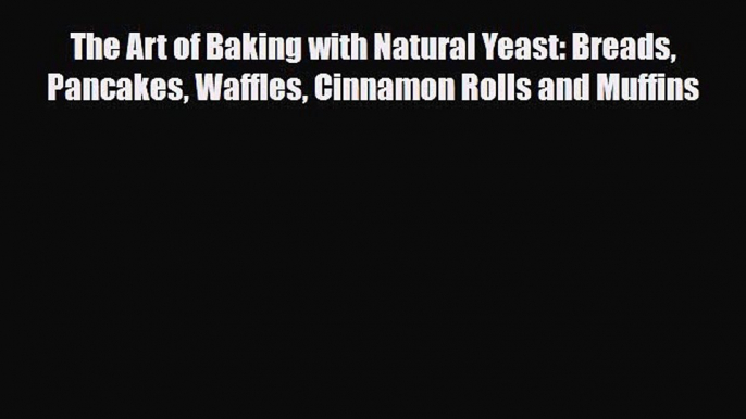 PDF Download The Art of Baking with Natural Yeast: Breads Pancakes Waffles Cinnamon Rolls and