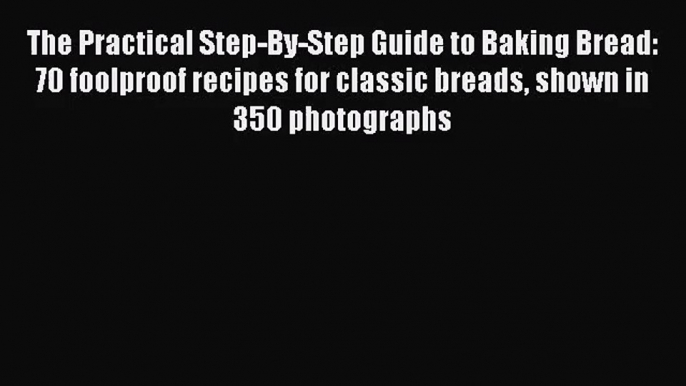 PDF Download The Practical Step-By-Step Guide to Baking Bread: 70 foolproof recipes for classic