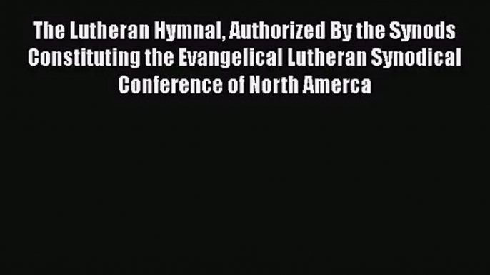 The Lutheran Hymnal Authorized By the Synods Constituting the Evangelical Lutheran Synodical