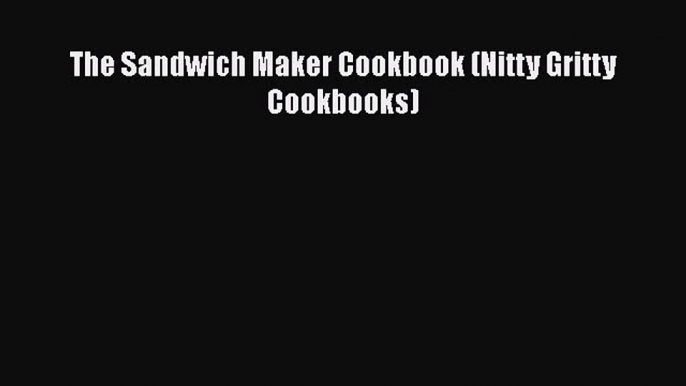 PDF Download The Sandwich Maker Cookbook (Nitty Gritty Cookbooks) Read Full Ebook