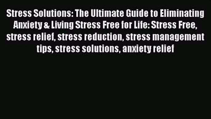 Stress Solutions: The Ultimate Guide to Eliminating Anxiety & Living Stress Free for Life: