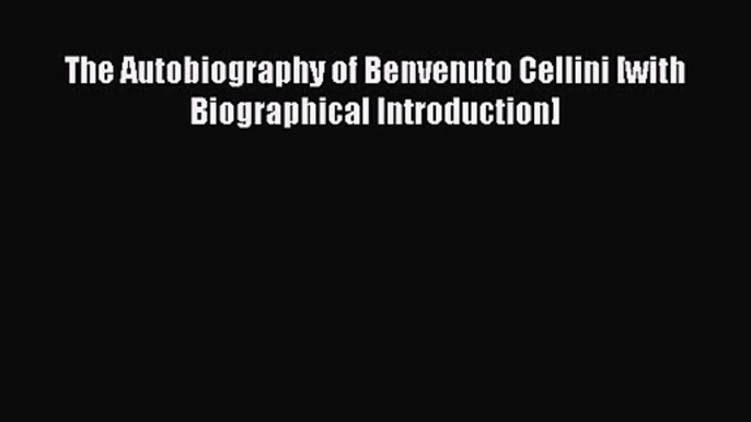 The Autobiography of Benvenuto Cellini [with Biographical Introduction] [Read] Full Ebook