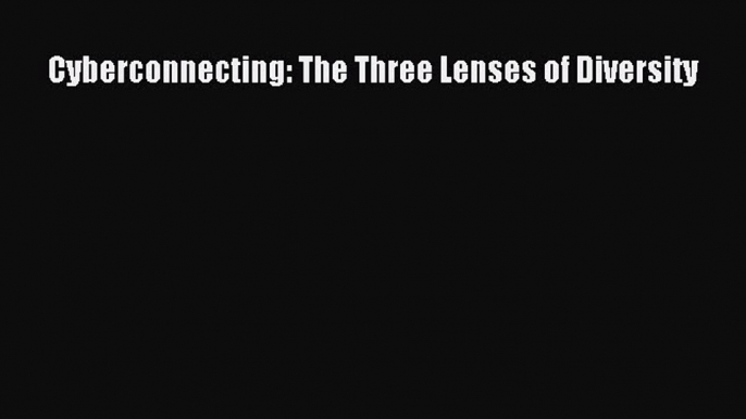 [PDF Download] Cyberconnecting: The Three Lenses of Diversity [PDF] Online