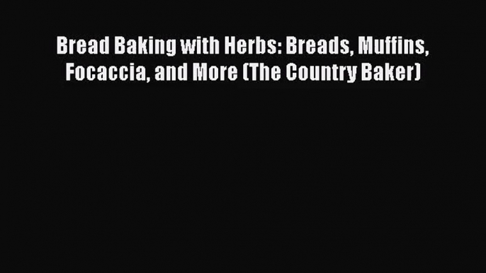 PDF Download Bread Baking with Herbs: Breads Muffins Focaccia and More (The Country Baker)