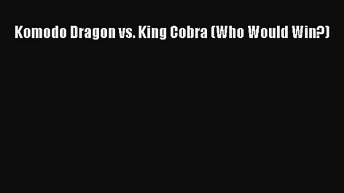 [PDF Download] Komodo Dragon vs. King Cobra (Who Would Win?) [PDF] Full Ebook