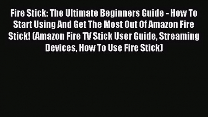 [PDF Download] Fire Stick: The Ultimate Beginners Guide - How To Start Using And Get The Most