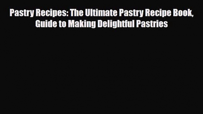 PDF Download Pastry Recipes: The Ultimate Pastry Recipe Book Guide to Making Delightful Pastries