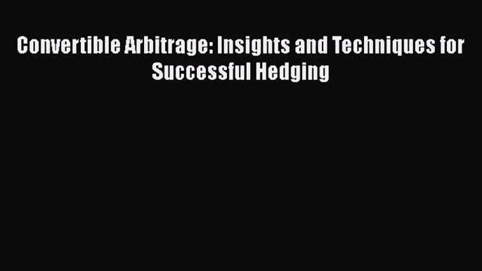 [PDF Download] Convertible Arbitrage: Insights and Techniques for Successful Hedging [PDF]