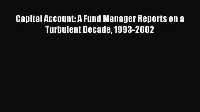 [PDF Download] Capital Account: A Fund Manager Reports on a Turbulent Decade 1993-2002 [PDF]