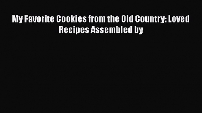 PDF Download My Favorite Cookies from the Old Country: Loved Recipes Assembled by Download