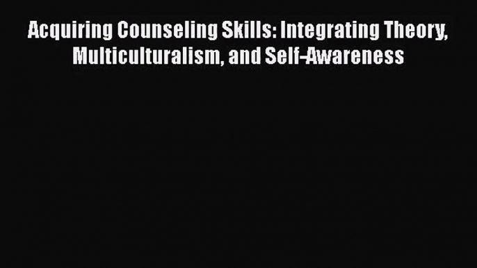 [PDF Download] Acquiring Counseling Skills: Integrating Theory Multiculturalism and Self-Awareness