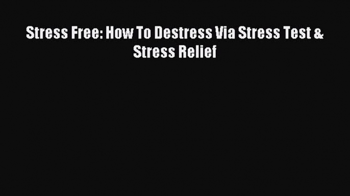 Stress Free: How To Destress Via Stress Test & Stress Relief [Read] Full Ebook