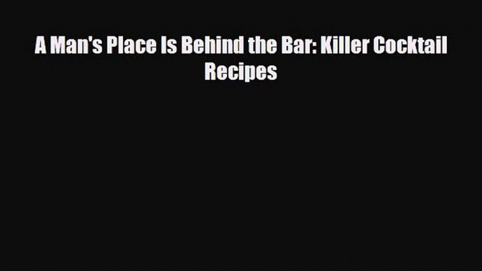 PDF Download A Man's Place Is Behind the Bar: Killer Cocktail Recipes PDF Full Ebook