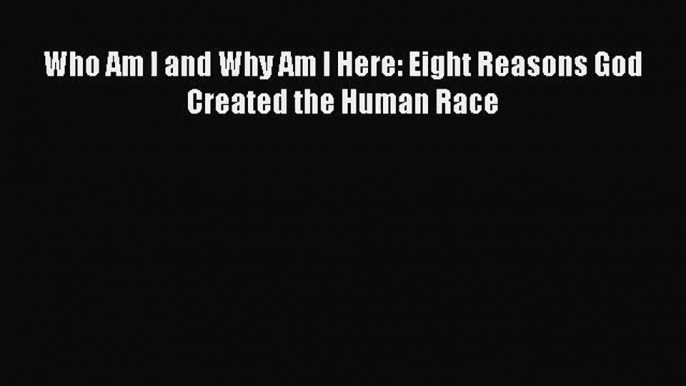 Who Am I and Why Am I Here: Eight Reasons God Created the Human Race [Download] Online