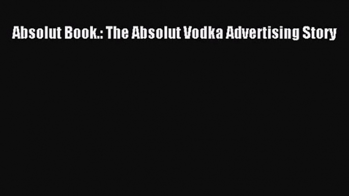 [PDF Download] Absolut Book.: The Absolut Vodka Advertising Story [Download] Online