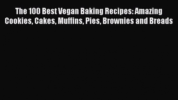 PDF Download The 100 Best Vegan Baking Recipes: Amazing Cookies Cakes Muffins Pies Brownies