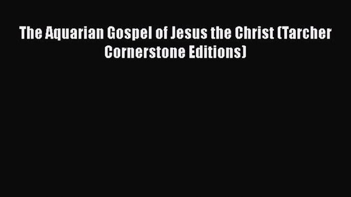 The Aquarian Gospel of Jesus the Christ (Tarcher Cornerstone Editions) [Read] Full Ebook
