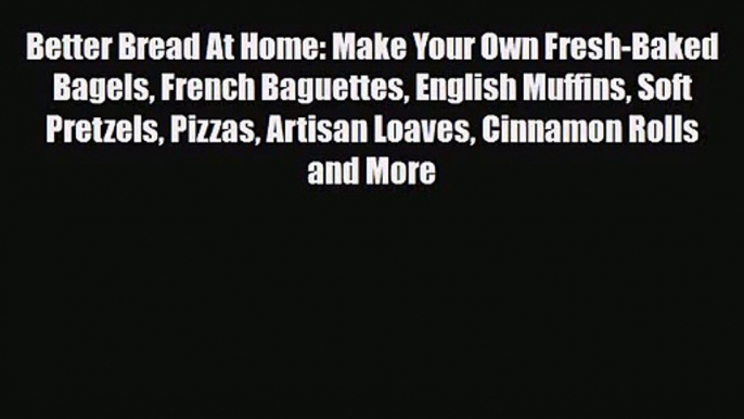 PDF Download Better Bread At Home: Make Your Own Fresh-Baked Bagels French Baguettes English