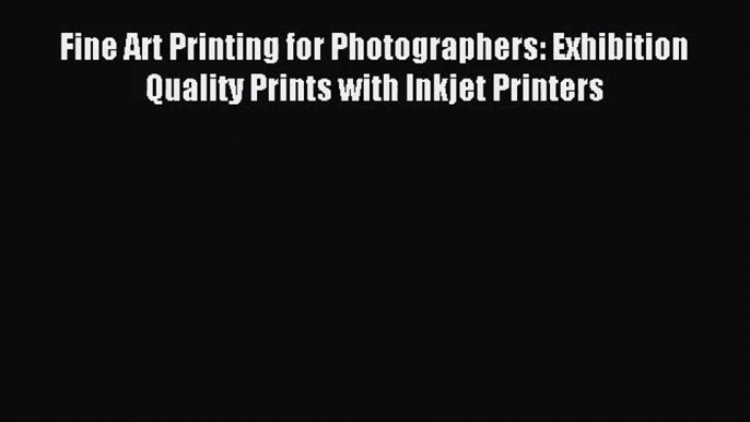 [PDF Download] Fine Art Printing for Photographers: Exhibition Quality Prints with Inkjet Printers