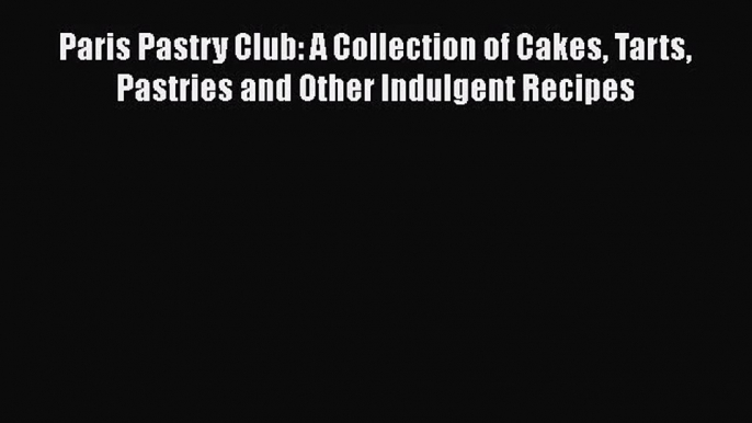 PDF Download Paris Pastry Club: A Collection of Cakes Tarts Pastries and Other Indulgent Recipes