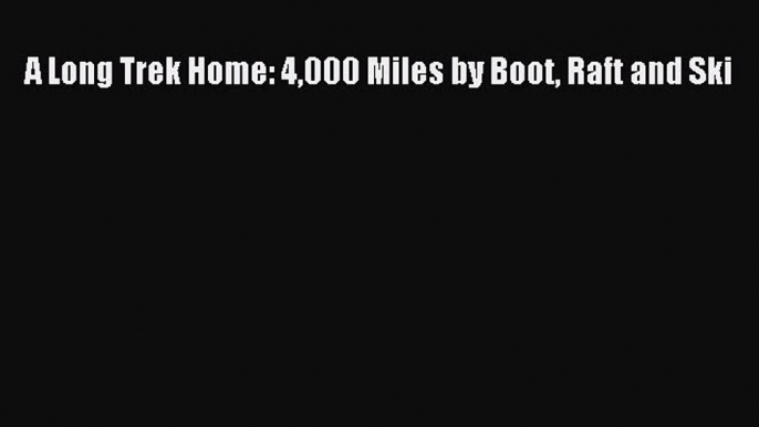 [PDF Download] A Long Trek Home: 4000 Miles by Boot Raft and Ski [Download] Online